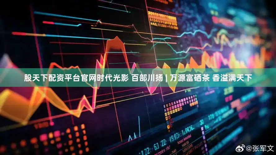 股天下配资平台官网时代光影 百部川扬 | 万源富硒茶 香溢满天下