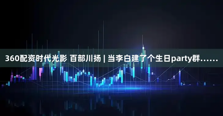 360配资时代光影 百部川扬 | 当李白建了个生日party群……