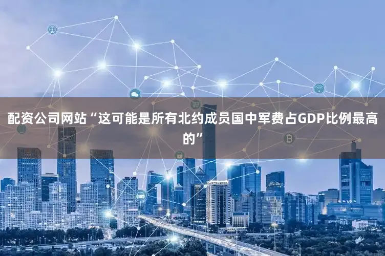 配资公司网站“这可能是所有北约成员国中军费占GDP比例最高的”