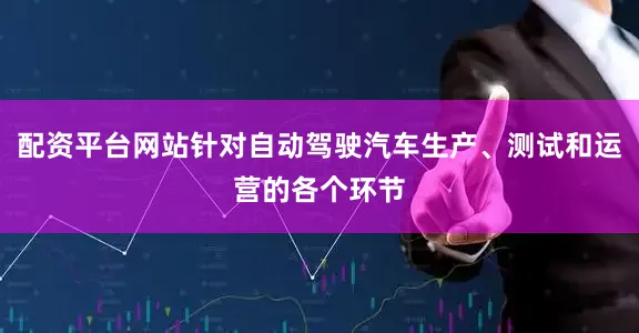 配资平台网站针对自动驾驶汽车生产、测试和运营的各个环节