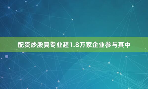 配资炒股真专业超1.8万家企业参与其中