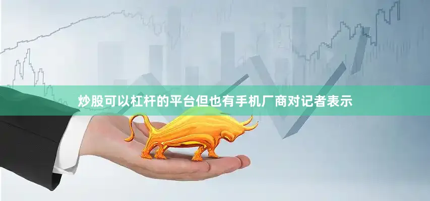 炒股可以杠杆的平台　　但也有手机厂商对记者表示