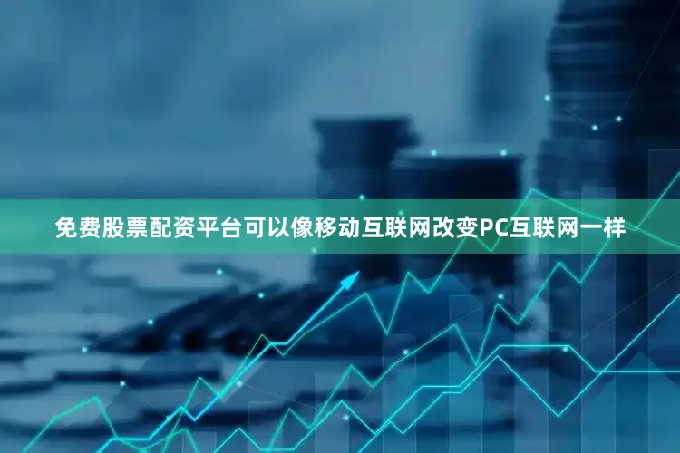 免费股票配资平台可以像移动互联网改变PC互联网一样