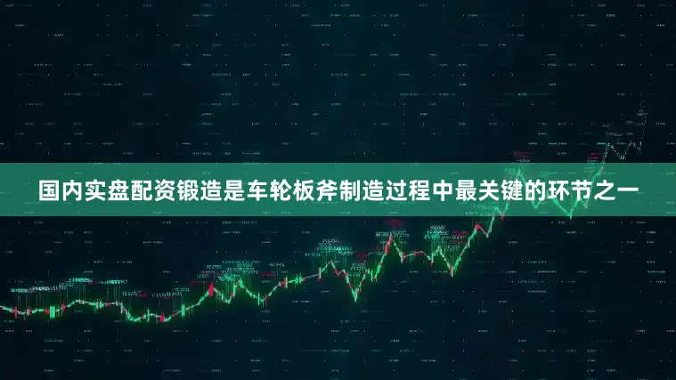 国内实盘配资锻造是车轮板斧制造过程中最关键的环节之一