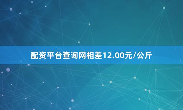 配资平台查询网相差12.00元/公斤