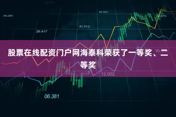 股票在线配资门户网海泰科荣获了一等奖、二等奖