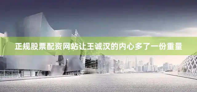 正规股票配资网站让王诚汉的内心多了一份重量