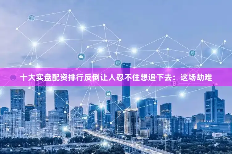 十大实盘配资排行反倒让人忍不住想追下去：这场劫难
