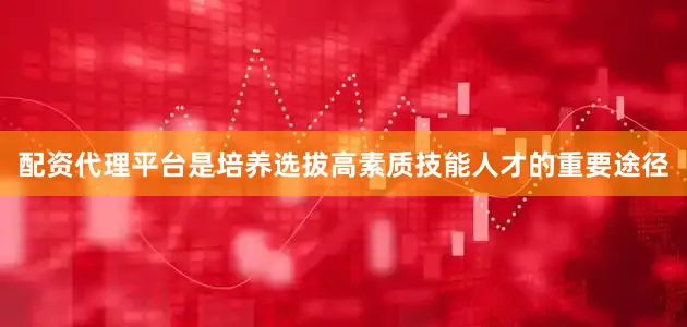 配资代理平台是培养选拔高素质技能人才的重要途径