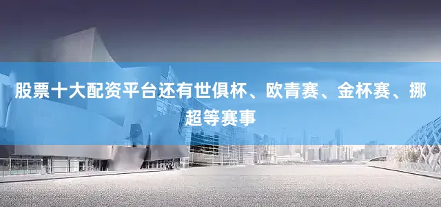 股票十大配资平台还有世俱杯、欧青赛、金杯赛、挪超等赛事