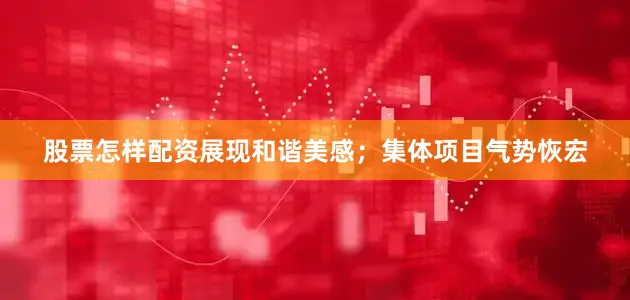 股票怎样配资展现和谐美感；集体项目气势恢宏