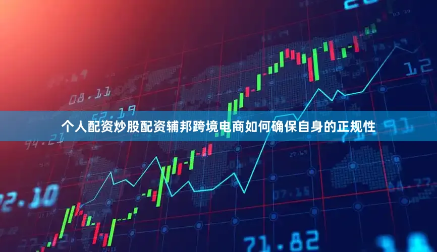 个人配资炒股配资辅邦跨境电商如何确保自身的正规性