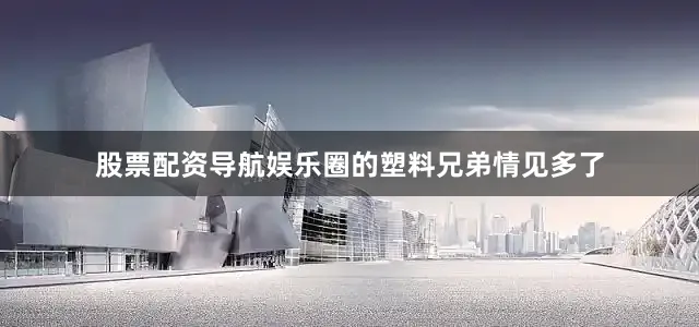 股票配资导航娱乐圈的塑料兄弟情见多了