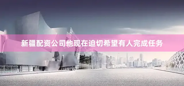 新疆配资公司他现在迫切希望有人完成任务