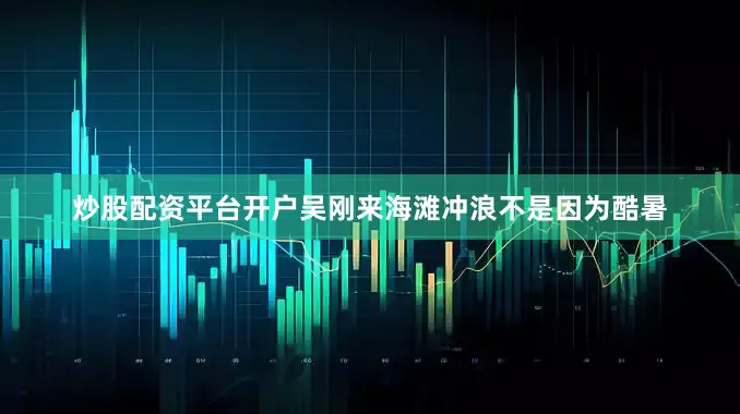 炒股配资平台开户吴刚来海滩冲浪不是因为酷暑