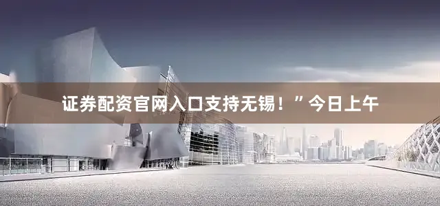 证券配资官网入口支持无锡！”　　今日上午