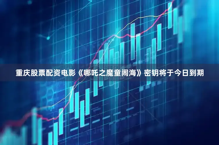 重庆股票配资电影《哪吒之魔童闹海》密钥将于今日到期