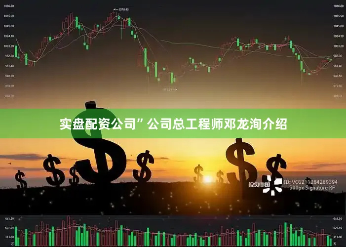 实盘配资公司”公司总工程师邓龙洵介绍