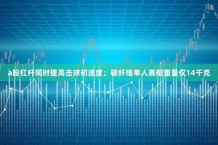 a股杠杆同时提高击球初速度；碳纤维单人赛艇重量仅14千克