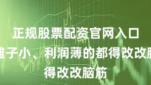 正规股票配资官网入口嫌摊子小、利润薄的都得改改脑筋