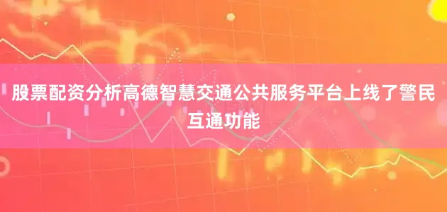 股票配资分析高德智慧交通公共服务平台上线了警民互通功能