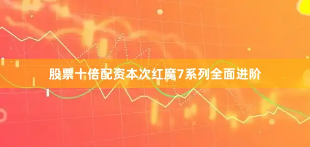 股票十倍配资本次红魔7系列全面进阶