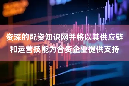 资深的配资知识网并将以其供应链和运营技能为合资企业提供支持