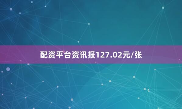 配资平台资讯报127.02元/张