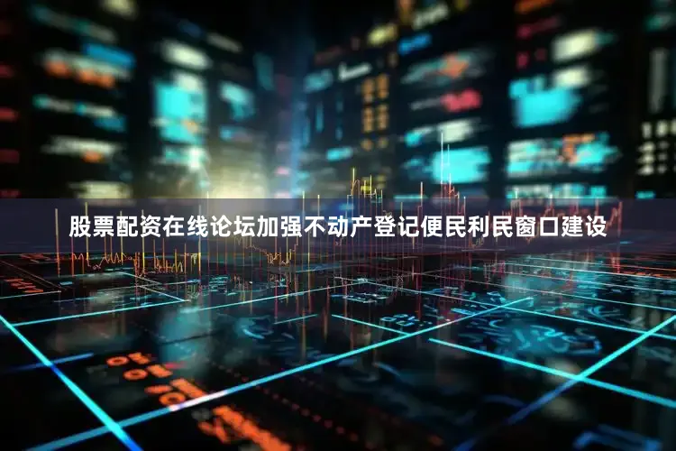 股票配资在线论坛加强不动产登记便民利民窗口建设