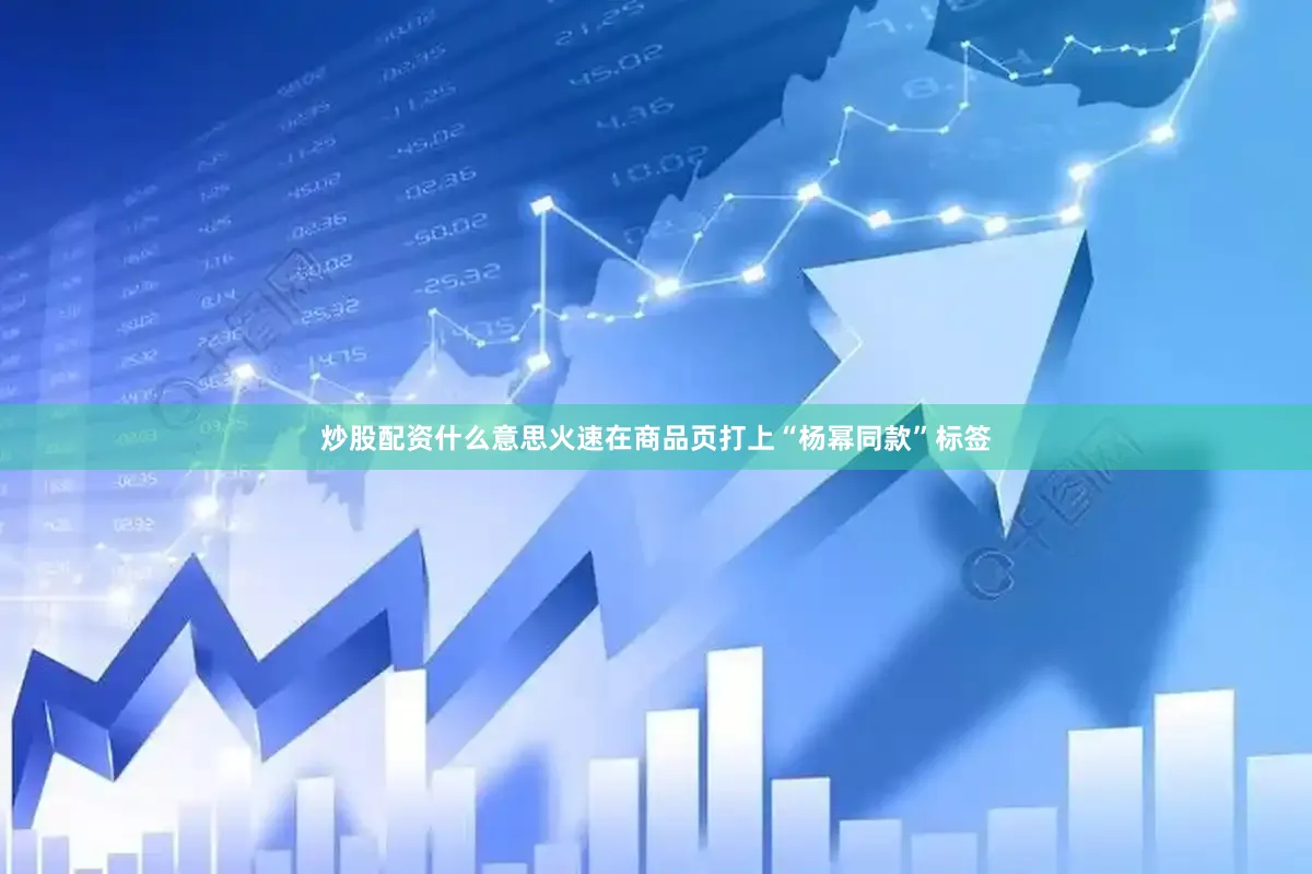 炒股配资什么意思火速在商品页打上“杨幂同款”标签