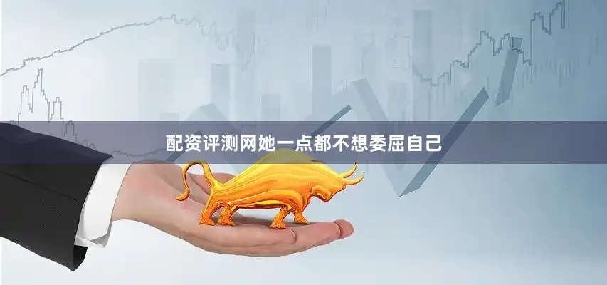 配资评测网她一点都不想委屈自己
