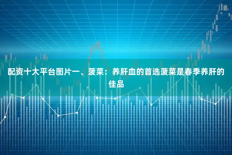 配资十大平台图片一、菠菜：养肝血的首选菠菜是春季养肝的佳品