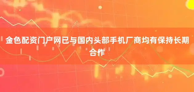 金色配资门户网已与国内头部手机厂商均有保持长期合作