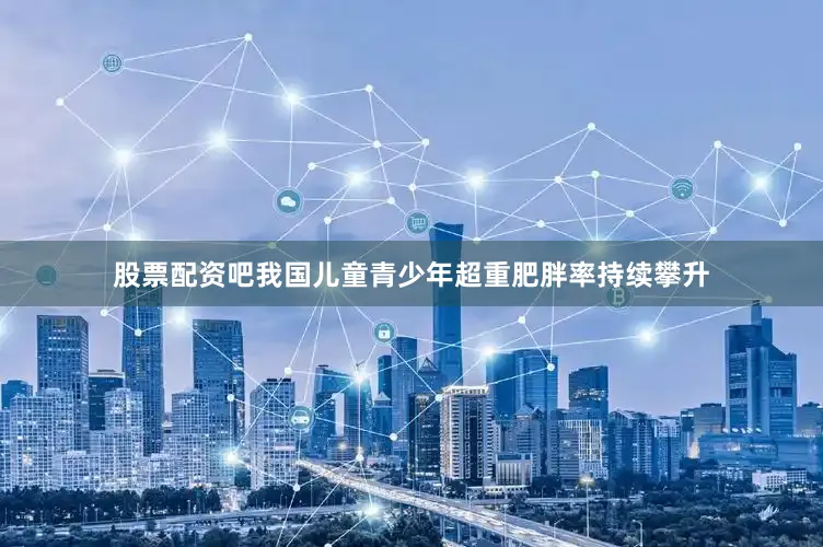 股票配资吧我国儿童青少年超重肥胖率持续攀升