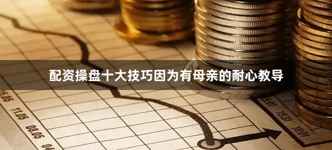 配资操盘十大技巧因为有母亲的耐心教导