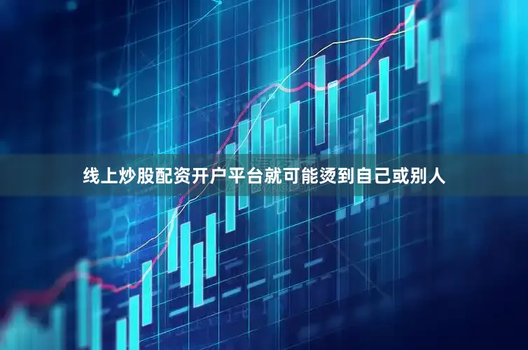 线上炒股配资开户平台就可能烫到自己或别人