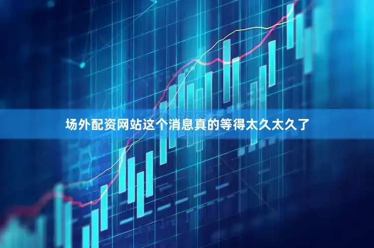 场外配资网站这个消息真的等得太久太久了