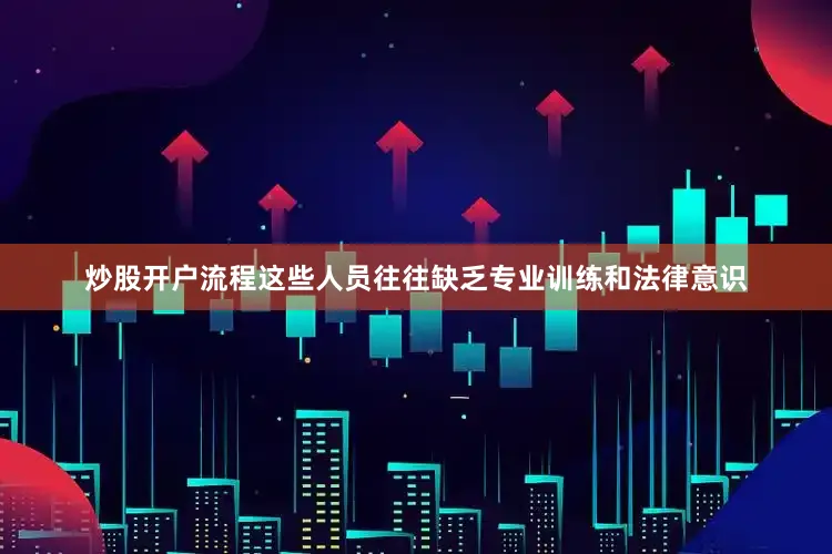 炒股开户流程这些人员往往缺乏专业训练和法律意识