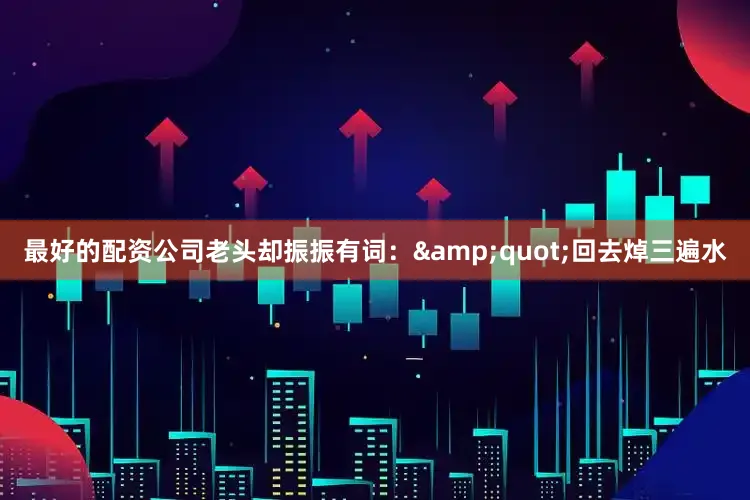 最好的配资公司老头却振振有词：&quot;回去焯三遍水