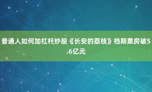 普通人如何加杠杆炒股《长安的荔枝》档期票房破5.6亿元
