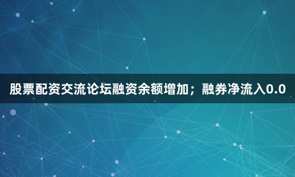 股票配资交流论坛融资余额增加；融券净流入0.0