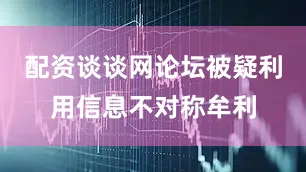 配资谈谈网论坛被疑利用信息不对称牟利