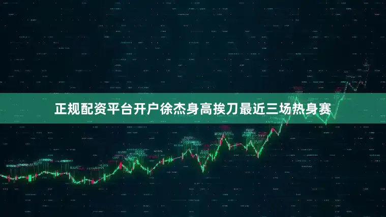 正规配资平台开户徐杰身高挨刀最近三场热身赛