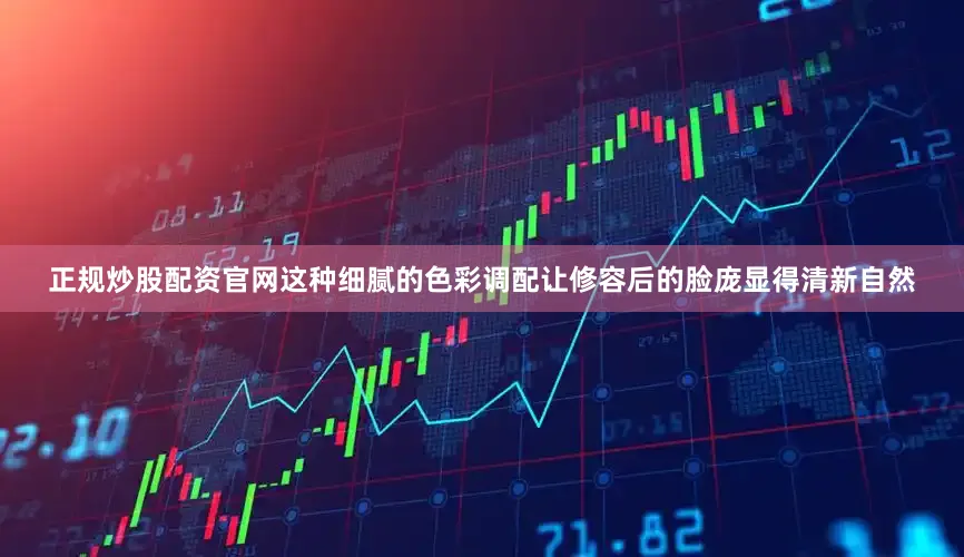 正规炒股配资官网这种细腻的色彩调配让修容后的脸庞显得清新自然