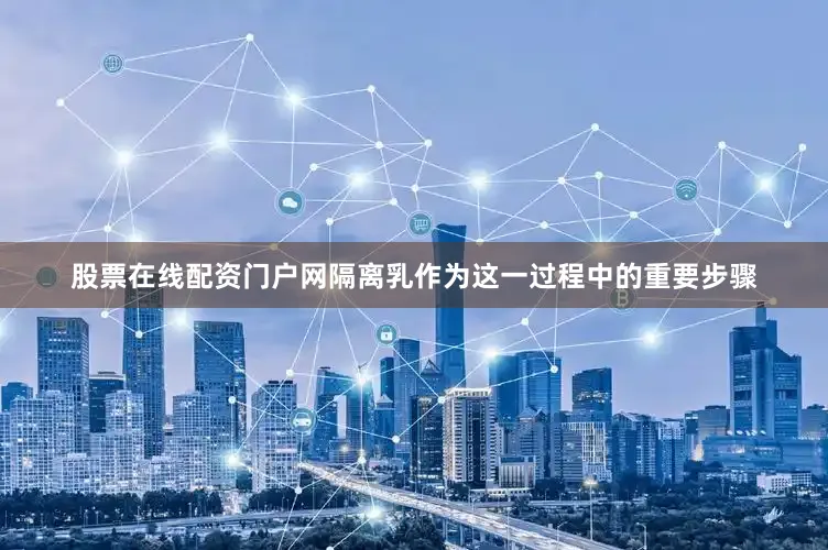 股票在线配资门户网隔离乳作为这一过程中的重要步骤