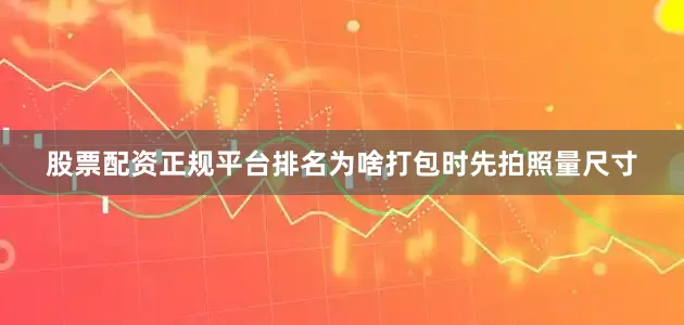 股票配资正规平台排名为啥打包时先拍照量尺寸