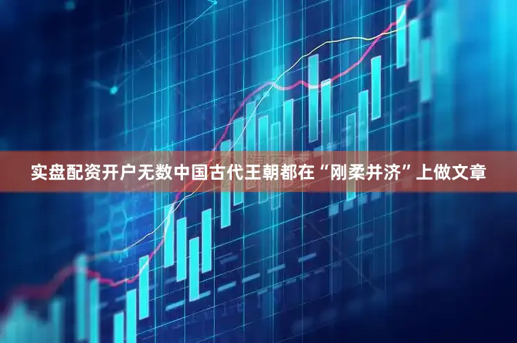 实盘配资开户无数中国古代王朝都在“刚柔并济”上做文章
