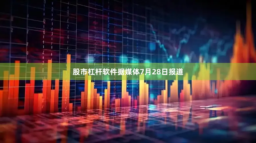 股市杠杆软件据媒体7月28日报道
