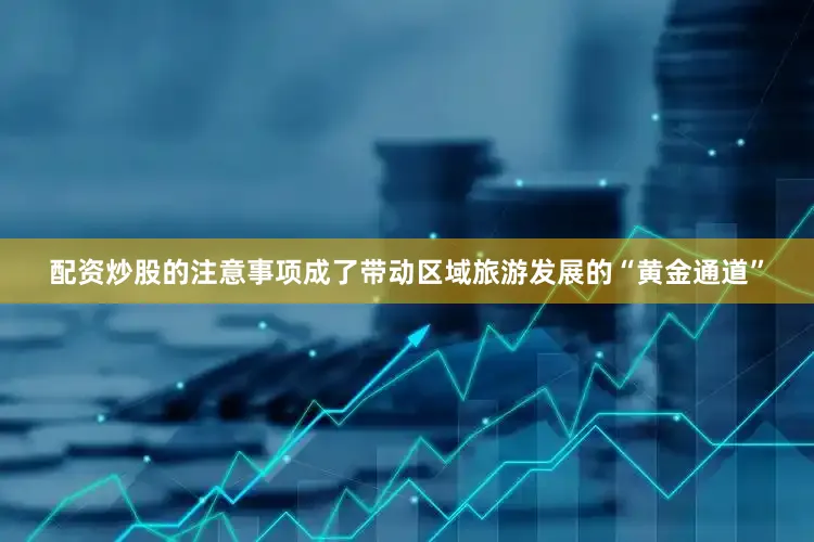 配资炒股的注意事项成了带动区域旅游发展的“黄金通道”