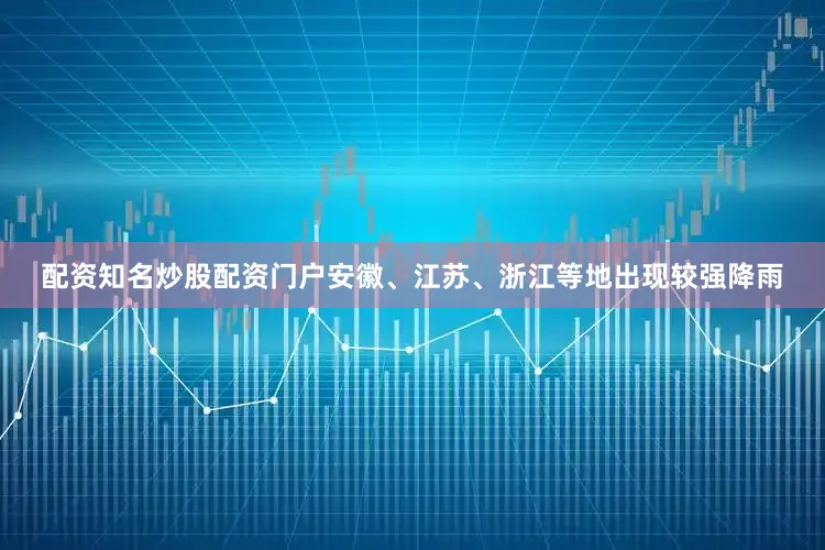 配资知名炒股配资门户安徽、江苏、浙江等地出现较强降雨